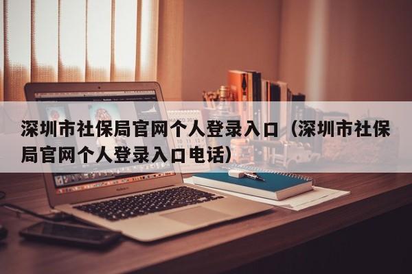 深圳市社保局官网个人登录入口（深圳市社保局官网个人登录入口电话）