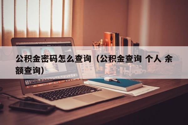 公积金密码怎么查询（公积金查询 个人 余额查询）