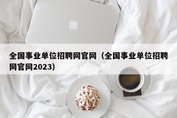 全国事业单位招聘网官网（全国事业单位招聘网官网2023）