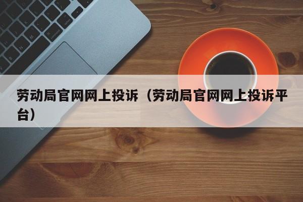 劳动局官网网上投诉（劳动局官网网上投诉平台）