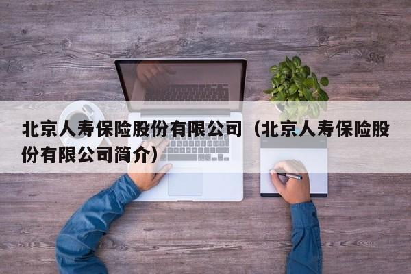 北京人寿保险股份有限公司（北京人寿保险股份有限公司简介）