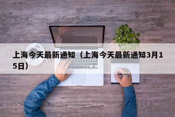 上海今天最新通知（上海今天最新通知3月15日）