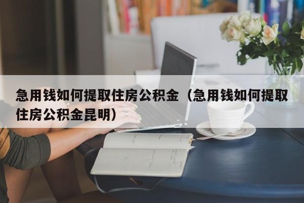 急用钱如何提取住房公积金（急用钱如何提取住房公积金昆明）