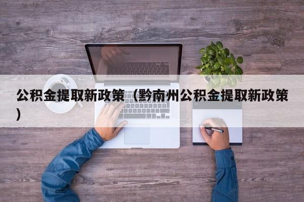 公积金提取新政策（黔南州公积金提取新政策）