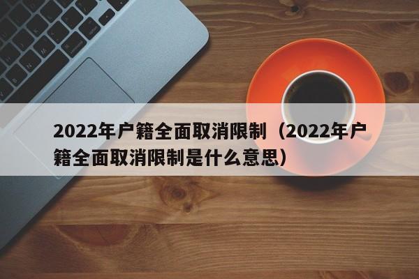 2022年户籍全面取消限制（2022年户籍全面取消限制是什么意思）