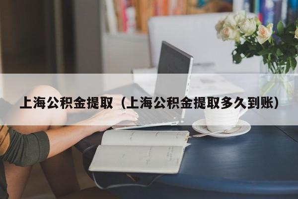 上海公积金提取（上海公积金提取多久到账）