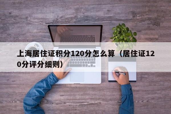上海居住证积分120分怎么算（居住证120分评分细则）