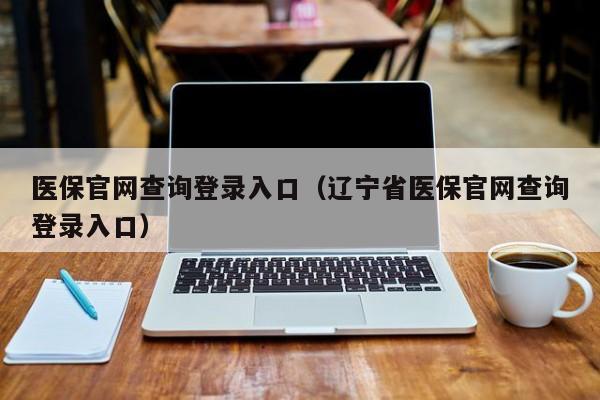 医保官网查询登录入口（辽宁省医保官网查询登录入口）