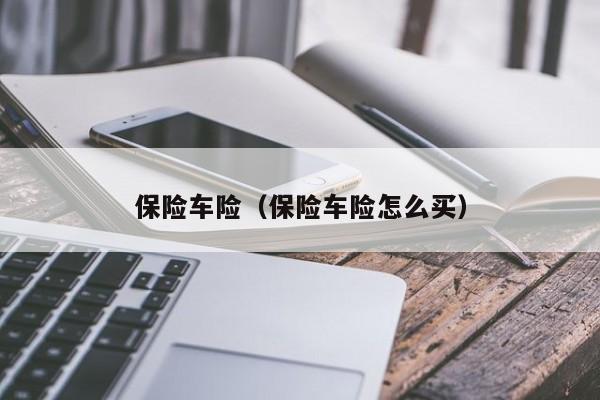 保险车险（保险车险怎么买）
