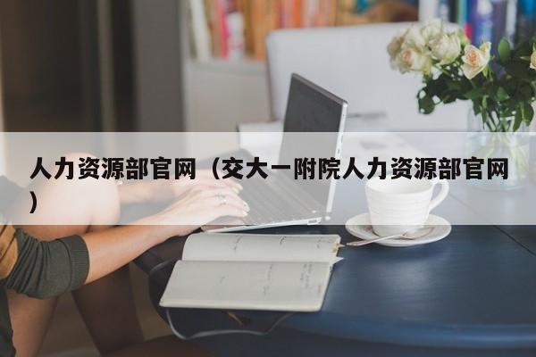 人力资源部官网（交大一附院人力资源部官网）
