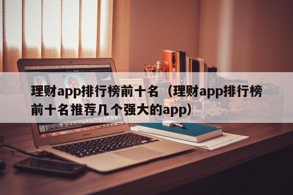理财app排行榜前十名（理财app排行榜前十名推荐几个强大的app）