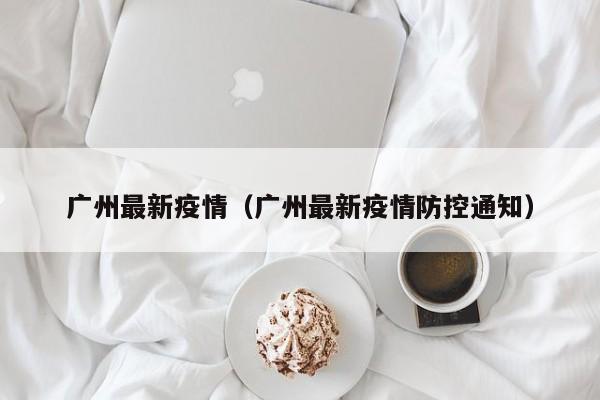 广州最新疫情（广州最新疫情防控通知）