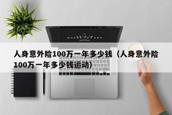 人身意外险100万一年多少钱（人身意外险100万一年多少钱运动）