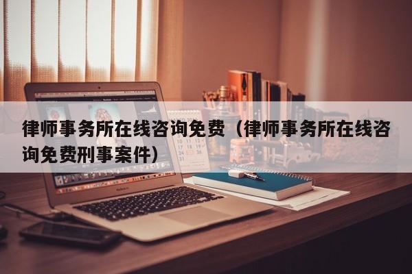 律师事务所在线咨询免费（律师事务所在线咨询免费刑事案件）