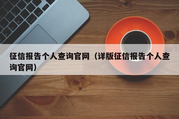 征信报告个人查询官网（详版征信报告个人查询官网）