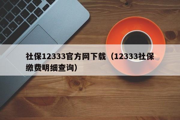 社保12333官方网下载（12333社保缴费明细查询）