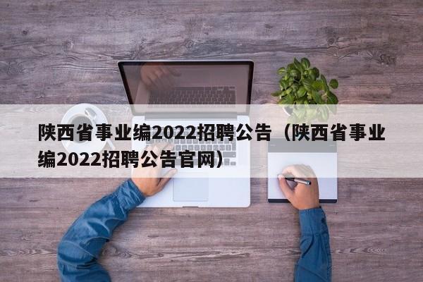 陕西省事业编2022招聘公告（陕西省事业编2022招聘公告官网）