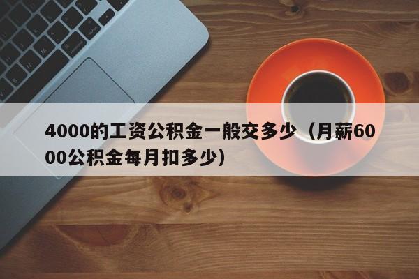 4000的工资公积金一般交多少（月薪6000公积金每月扣多少）