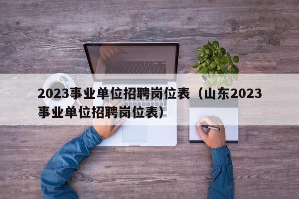 2023事业单位招聘岗位表（山东2023事业单位招聘岗位表）