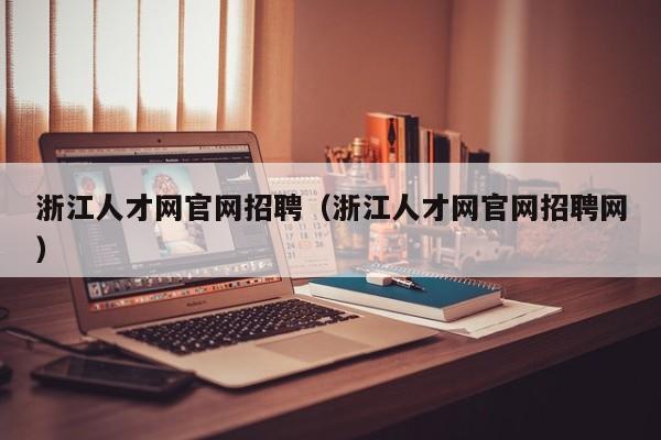 浙江人才网官网招聘（浙江人才网官网招聘网）