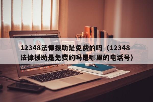 12348法律援助是免费的吗（12348法律援助是免费的吗是哪里的电话号）