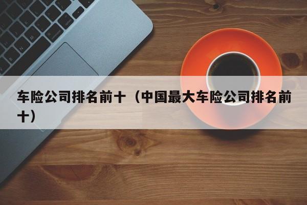 车险公司排名前十（中国最大车险公司排名前十）