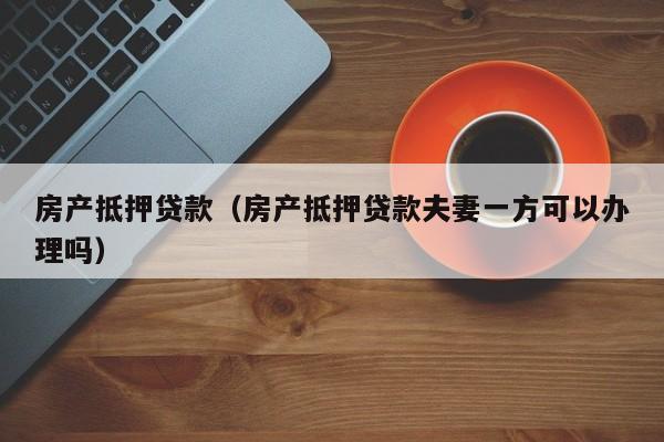 房产抵押贷款（房产抵押贷款夫妻一方可以办理吗）