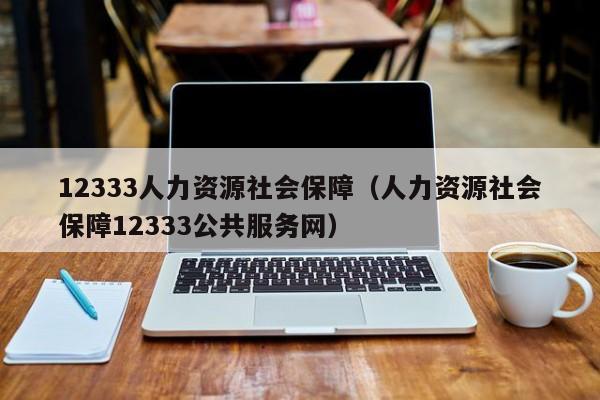 12333人力资源社会保障（人力资源社会保障12333公共服务网）
