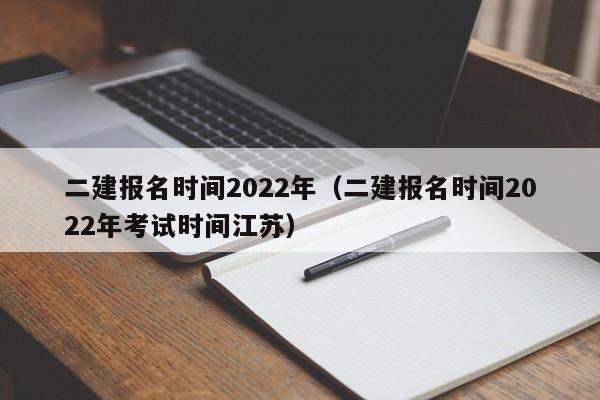 二建报名时间2022年（二建报名时间2022年考试时间江苏）