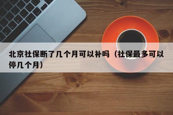 北京社保断了几个月可以补吗（社保最多可以停几个月）