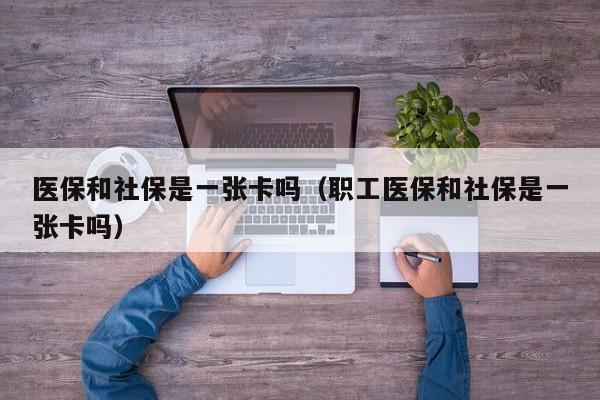 医保和社保是一张卡吗（职工医保和社保是一张卡吗）