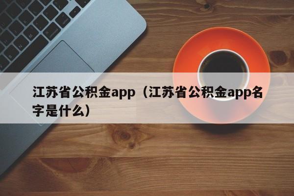 江苏省公积金app（江苏省公积金app名字是什么）