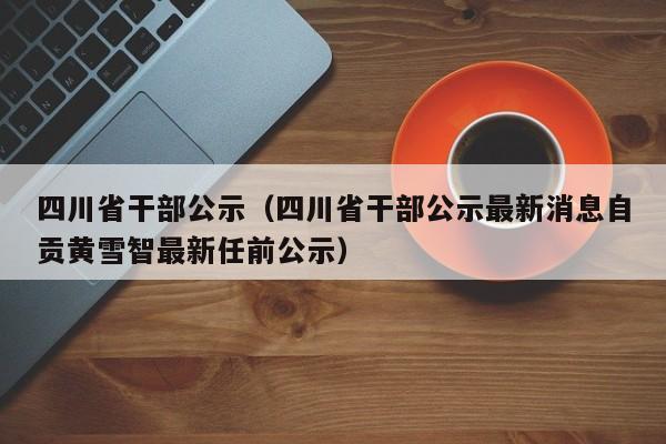 四川省干部公示（四川省干部公示最新消息自贡黄雪智最新任前公示）