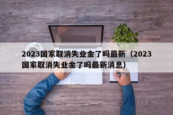 2023国家取消失业金了吗最新（2023国家取消失业金了吗最新消息）