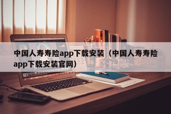 中国人寿寿险app下载安装（中国人寿寿险app下载安装官网）
