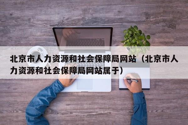 北京市人力资源和社会保障局网站（北京市人力资源和社会保障局网站属于）