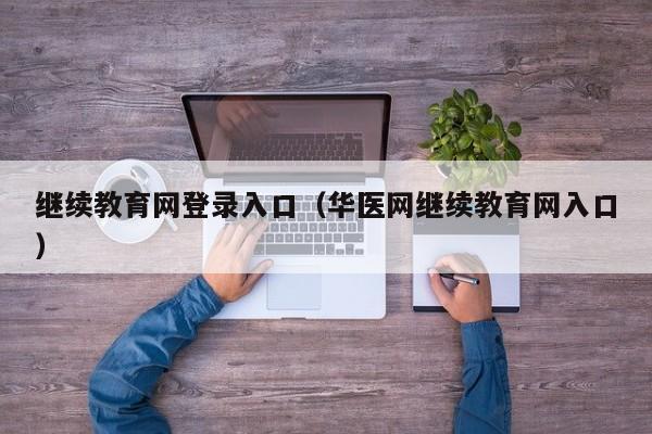 继续教育网登录入口（华医网继续教育网入口）