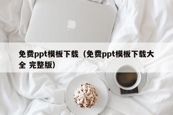 免费ppt模板下载（免费ppt模板下载大全 完整版）