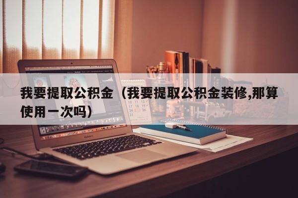 我要提取公积金（我要提取公积金装修,那算使用一次吗）
