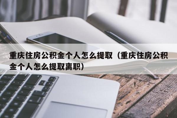 重庆住房公积金个人怎么提取（重庆住房公积金个人怎么提取离职）
