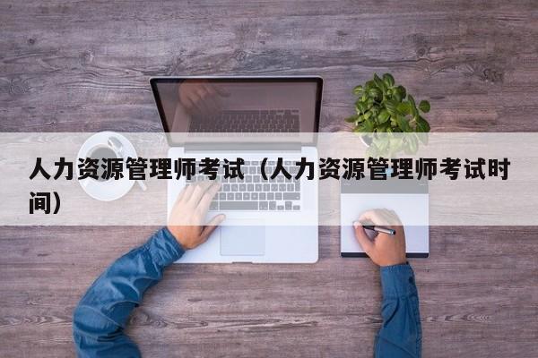 人力资源管理师考试（人力资源管理师考试时间）