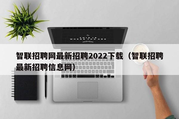 智联招聘网最新招聘2022下载（智联招聘最新招聘信息网）