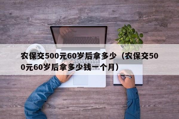 农保交500元60岁后拿多少（农保交500元60岁后拿多少钱一个月）