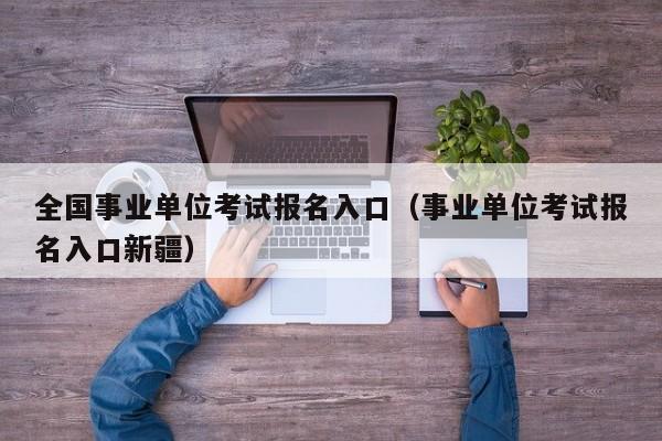 全国事业单位考试报名入口（事业单位考试报名入口新疆）