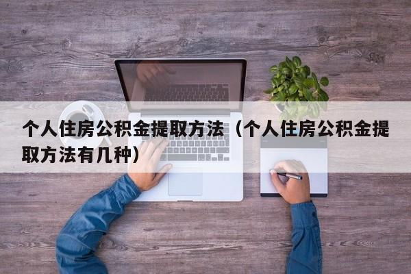 个人住房公积金提取方法（个人住房公积金提取方法有几种）