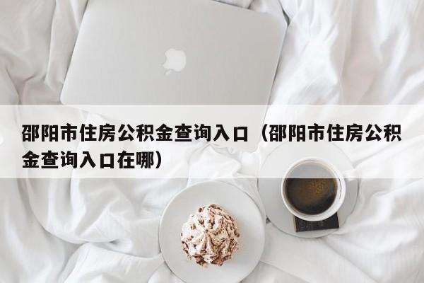 邵阳市住房公积金查询入口（邵阳市住房公积金查询入口在哪）