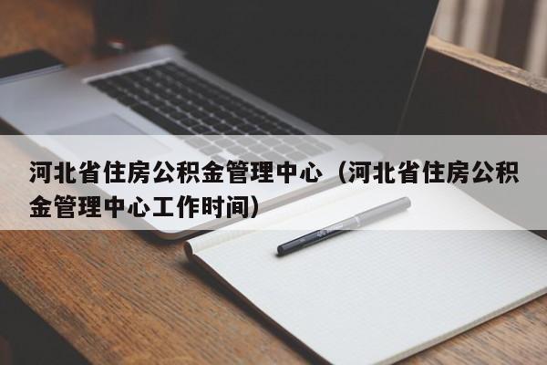 河北省住房公积金管理中心（河北省住房公积金管理中心工作时间）