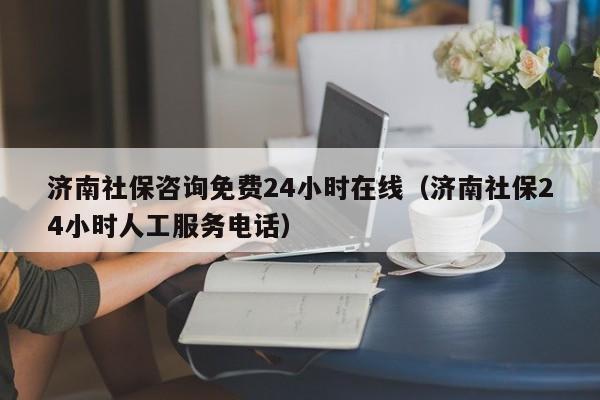 济南社保咨询免费24小时在线（济南社保24小时人工服务电话）