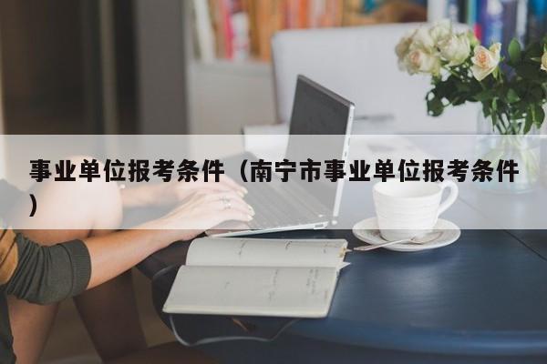事业单位报考条件（南宁市事业单位报考条件）