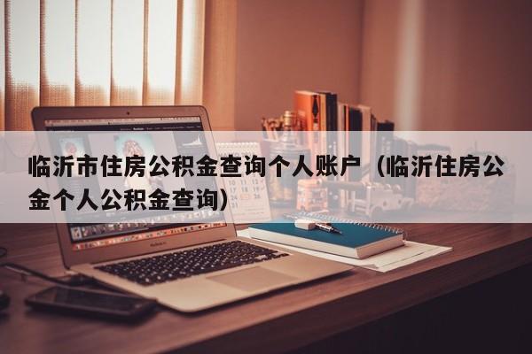 临沂市住房公积金查询个人账户（临沂住房公金个人公积金查询）